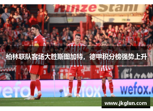 柏林联队客场大胜斯图加特,德甲积分榜强势上升